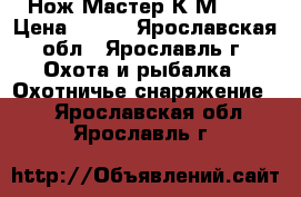 Нож Мастер К М9493 › Цена ­ 900 - Ярославская обл., Ярославль г. Охота и рыбалка » Охотничье снаряжение   . Ярославская обл.,Ярославль г.